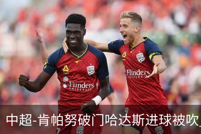 中超-肯帕努破门哈达斯进球被吹 铜梁龙1-0津门虎