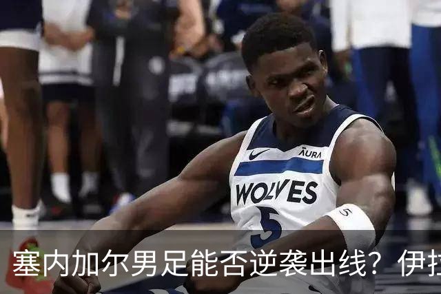 塞内加尔男足能否逆袭出线？伊拉克男足亦有一线希望！