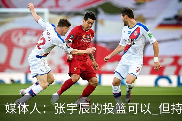 媒体人：张宇辰的投篮可以 但持球绕防守&持球投3分硬解就不行了