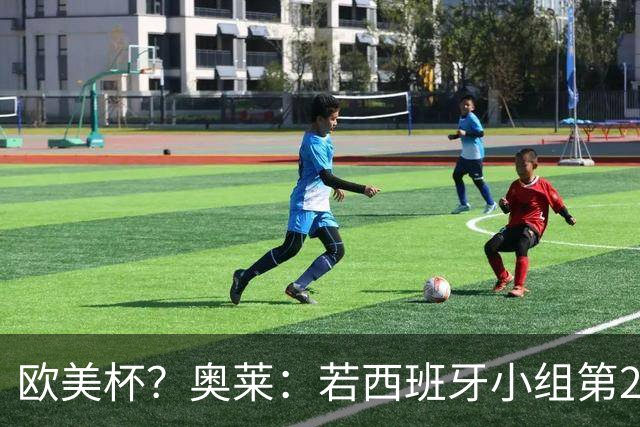 欧美杯？奥莱：若西班牙小组第2 很可能32强战在迈阿密交锋阿根廷