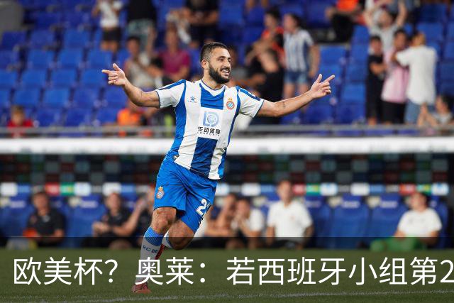 欧美杯？奥莱：若西班牙小组第2 很可能32强战在迈阿密交锋阿根廷