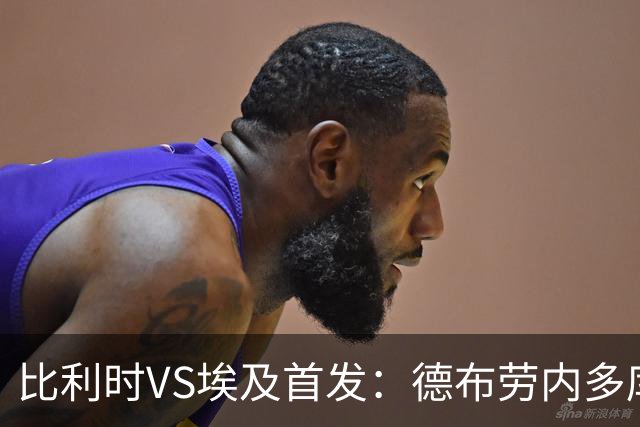 比利时VS埃及首发：德布劳内多库特罗萨德再战萨拉赫